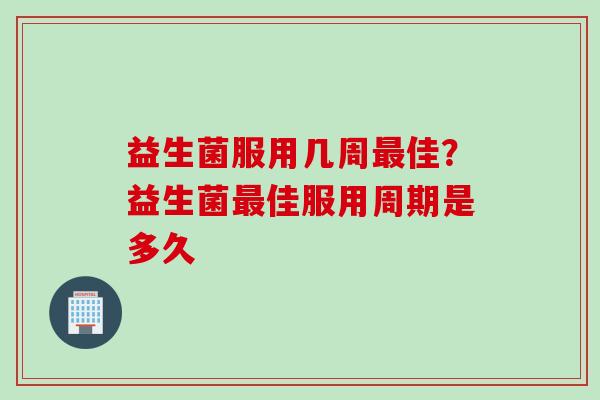 益生菌服用几周佳？益生菌佳服用周期是多久