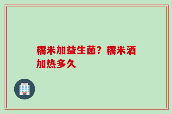 糯米加益生菌？糯米酒加热多久