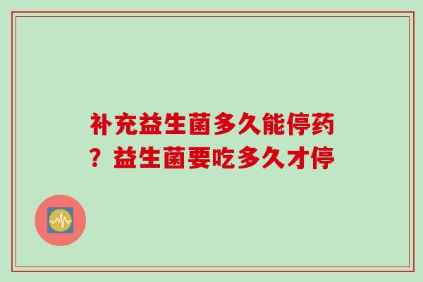 补充益生菌多久能停药?益生菌要吃多久才停 补充益生菌多久能停药?益生菌要吃多久才停