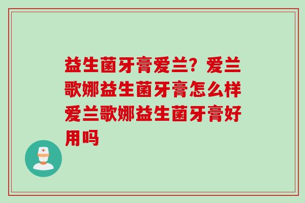 益生菌牙膏爱兰?爱兰歌娜益生菌牙膏怎么样爱兰歌娜益生菌牙膏好用吗 益生菌牙膏爱兰?爱兰歌娜益生菌牙膏怎么样爱兰歌娜益生菌牙膏好用吗