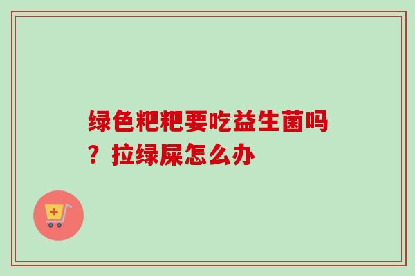 绿色粑粑要吃益生菌吗?拉绿屎怎么办 绿色粑粑要吃益生菌吗?拉绿屎怎么办