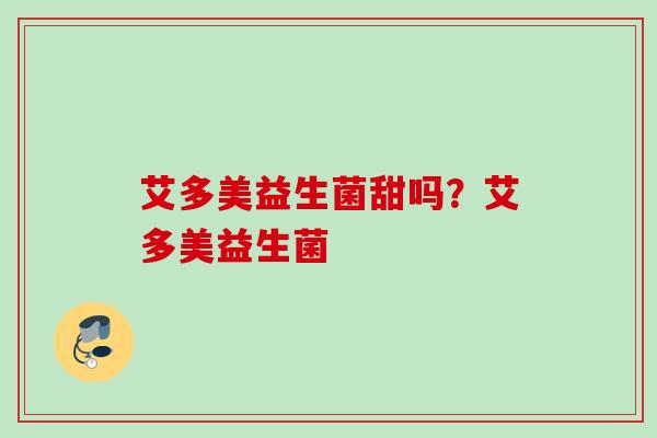 艾多美益生菌甜吗?艾多美益生菌 艾多美益生菌甜吗?艾多美益生菌