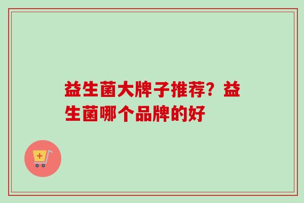 益生菌大牌子推荐？益生菌哪个品牌的好