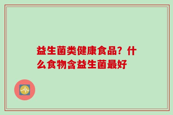 益生菌类健康食品?什么食物含益生菌好 益生菌类健康食品?什么食物含益生菌好