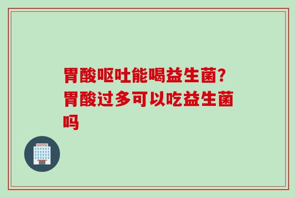 胃酸能喝益生菌？胃酸过多可以吃益生菌吗