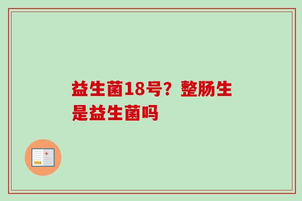 益生菌18号?整肠生是益生菌吗 益生菌18号?整肠生是益生菌吗
