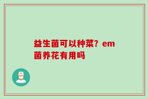 益生菌可以种菜?em菌养花有用吗 益生菌可以种菜?em菌养花有用吗