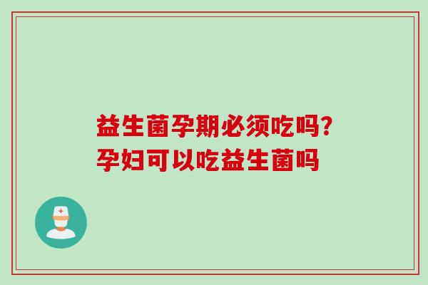 益生菌孕期必须吃吗?孕妇可以吃益生菌吗 益生菌孕期必须吃吗?孕妇可以吃益生菌吗