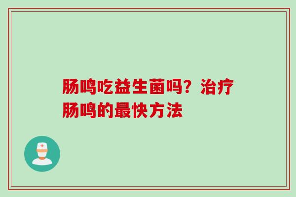 肠鸣吃益生菌吗?肠鸣的快方法 肠鸣吃益生菌吗?肠鸣的快方法