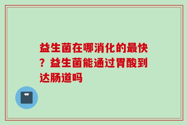 益生菌在哪消化的快?益生菌能通过胃酸到达肠道吗 益生菌在哪消化的快?益生菌能通过胃酸到达肠道吗