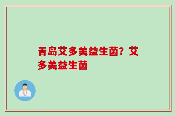 青岛艾多美益生菌?艾多美益生菌 青岛艾多美益生菌?艾多美益生菌