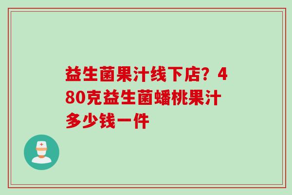 益生菌果汁线下店?480克益生菌蟠桃果汁多少钱一件 益生菌果汁线下店?480克益生菌蟠桃果汁多少钱一件