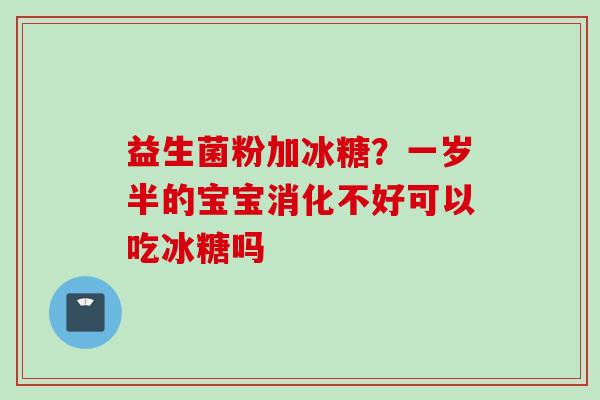 益生菌粉加冰糖?一岁半的宝宝消化不好可以吃冰糖吗 益生菌粉加冰糖?一岁半的宝宝消化不好可以吃冰糖吗
