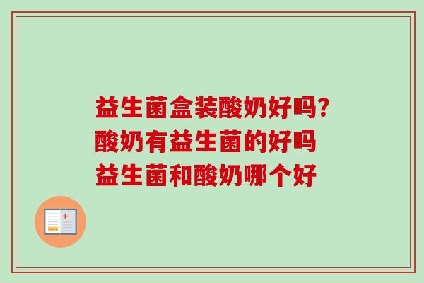 益生菌盒装酸奶好吗?酸奶有益生菌的好吗 益生菌和酸奶哪个好 益生菌盒装酸奶好吗?酸奶有益生菌的好吗 益生菌和酸奶哪个好
