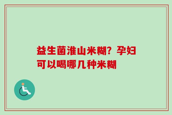 益生菌淮山米糊?孕妇可以喝哪几种米糊 益生菌淮山米糊?孕妇可以喝哪几种米糊