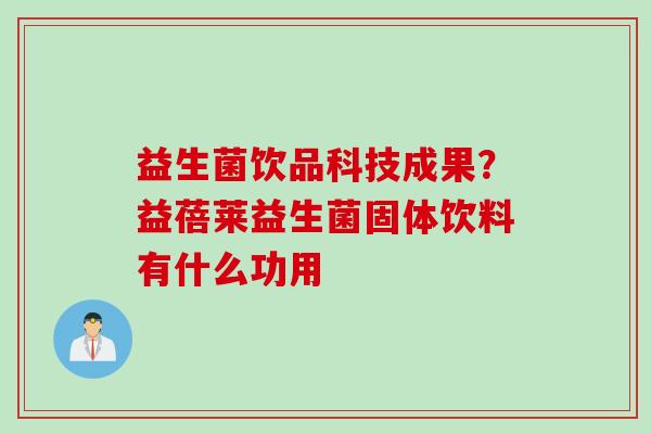 益生菌饮品科技成果?益蓓莱益生菌固体饮料有什么功用 益生菌饮品科技成果?益蓓莱益生菌固体饮料有什么功用