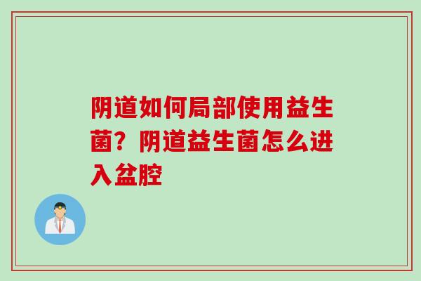 如何局部使用益生菌?益生菌怎么进入盆腔 如何局部使用益生菌?益生菌怎么进入盆腔