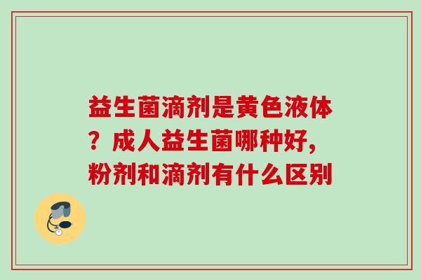 益生菌滴剂是黄色液体？成人益生菌哪种好,粉剂和滴剂有什么区别