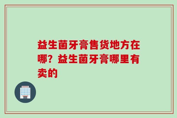 益生菌牙膏售货地方在哪？益生菌牙膏哪里有卖的