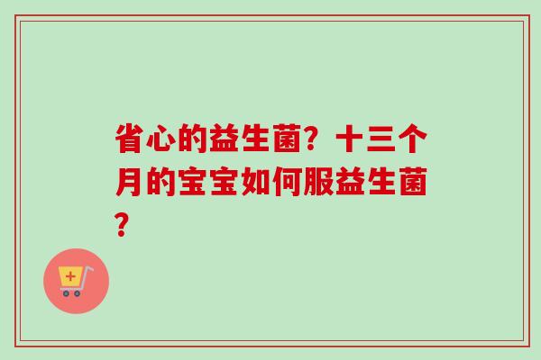 省心的益生菌?十三个月的宝宝如何服益生菌? 省心的益生菌?十三个月的宝宝如何服益生菌?