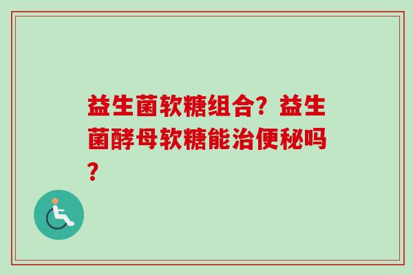 益生菌软糖组合？益生菌酵母软糖能吗？