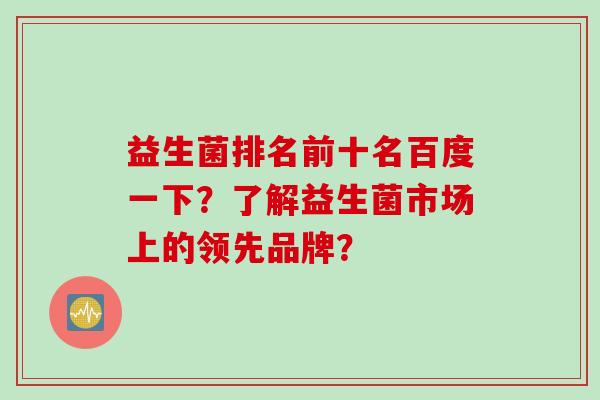 益生菌排名前十名百度一下？了解益生菌市场上的领先品牌？