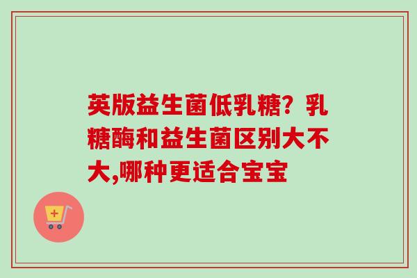 英版益生菌低乳糖?乳糖酶和益生菌区别大不大,哪种更适合宝宝 英版益生菌低乳糖?乳糖酶和益生菌区别大不大,哪种更适合宝宝