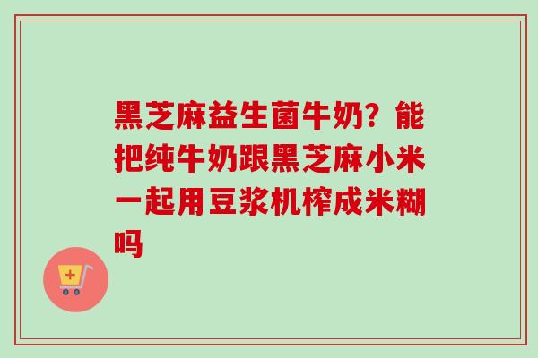 黑芝麻益生菌牛奶?能把纯牛奶跟黑芝麻小米一起用豆浆机榨成米糊吗 黑芝麻益生菌牛奶?能把纯牛奶跟黑芝麻小米一起用豆浆机榨成米糊吗