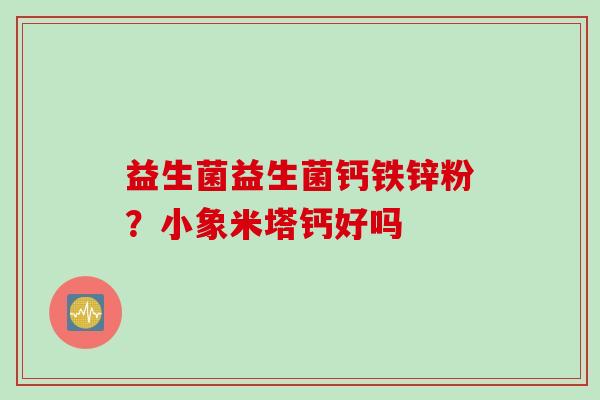 益生菌益生菌钙铁锌粉？小象米塔钙好吗