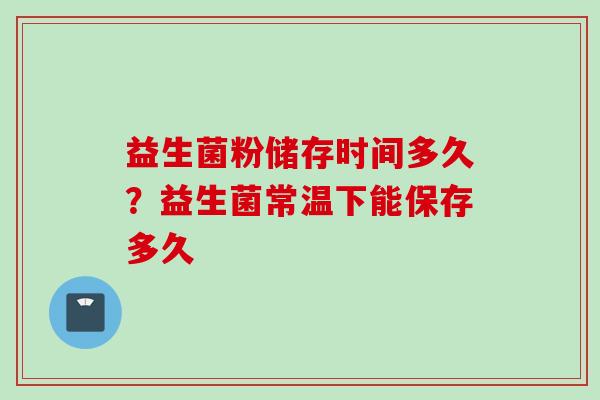 益生菌粉储存时间多久?益生菌常温下能保存多久 益生菌粉储存时间多久?益生菌常温下能保存多久