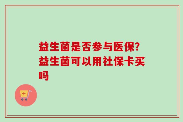 益生菌是否参与医保？益生菌可以用社保卡买吗