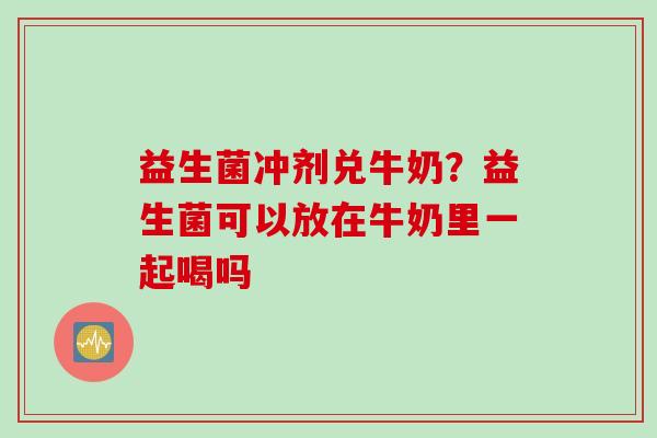 益生菌冲剂兑牛奶？益生菌可以放在牛奶里一起喝吗
