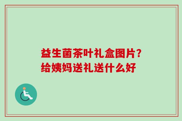 益生菌茶叶礼盒图片？给姨妈送礼送什么好