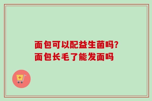 面包可以配益生菌吗？面包长毛了能发面吗
