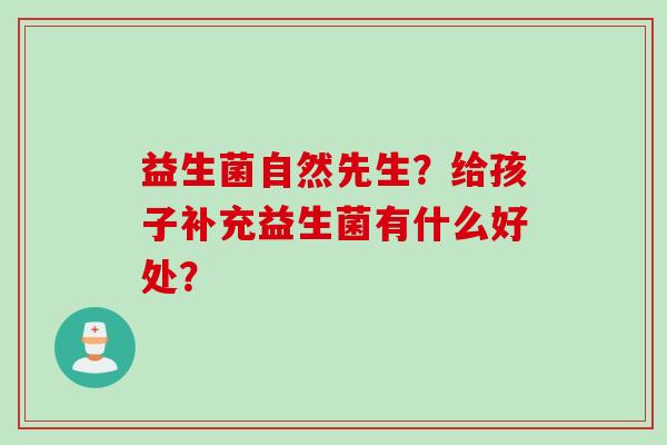 益生菌自然先生?给孩子补充益生菌有什么好处? 益生菌自然先生?给孩子补充益生菌有什么好处?