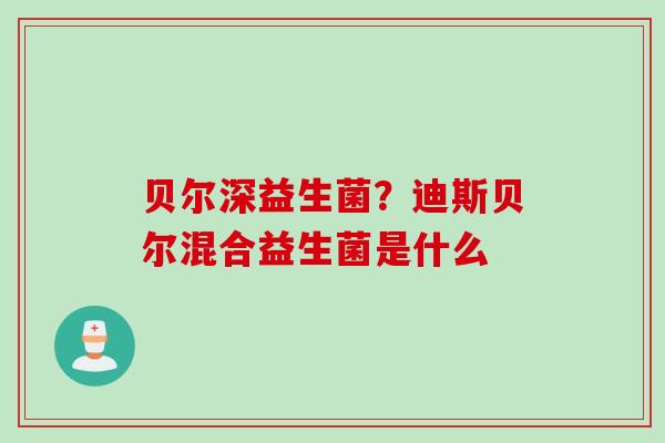 贝尔深益生菌?迪斯贝尔混合益生菌是什么 贝尔深益生菌?迪斯贝尔混合益生菌是什么