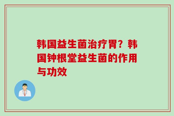 韩国益生菌胃?韩国钟根堂益生菌的作用与功效 韩国益生菌胃?韩国钟根堂益生菌的作用与功效
