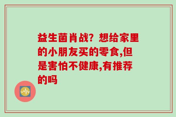 益生菌肖战？想给家里的小朋友买的零食,但是害怕不健康,有推荐的吗