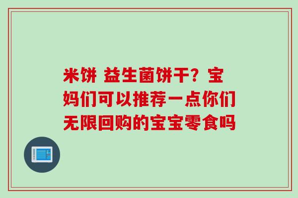 米饼 益生菌饼干?宝妈们可以推荐一点你们无限回购的宝宝零食吗 米饼 益生菌饼干?宝妈们可以推荐一点你们无限回购的宝宝零食吗