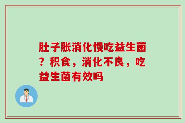 肚子胀消化慢吃益生菌？积食，，吃益生菌有效吗