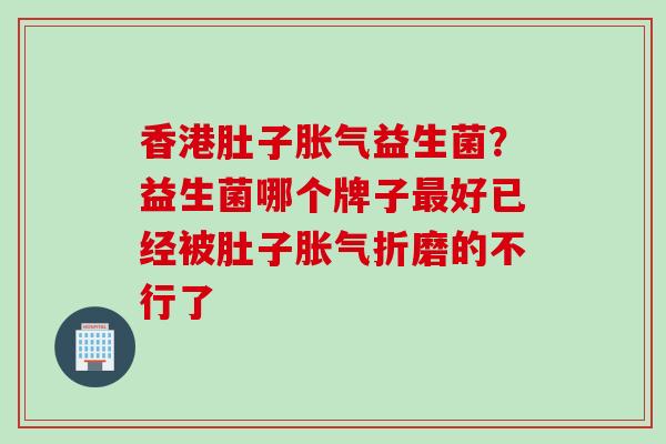香港肚子益生菌?益生菌哪个牌子好已经被肚子折磨的不行了 香港肚子益生菌?益生菌哪个牌子好已经被肚子折磨的不行了