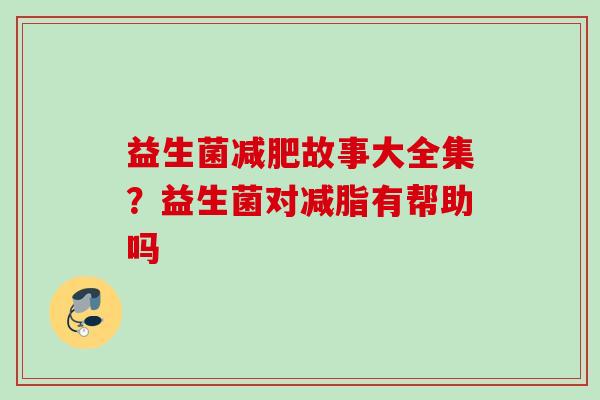 益生菌故事大全集?益生菌对减脂有帮助吗 益生菌故事大全集?益生菌对减脂有帮助吗