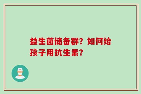 益生菌储备群？如何给孩子用抗生素？