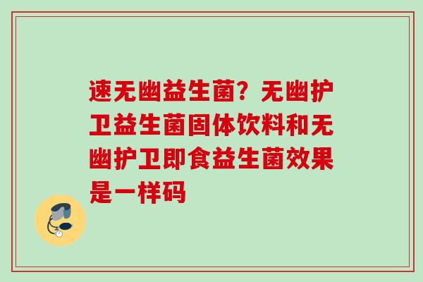 速无幽益生菌?无幽护卫益生菌固体饮料和无幽护卫即食益生菌效果是一样码 速无幽益生菌?无幽护卫益生菌固体饮料和无幽护卫即食益生菌效果是一样码