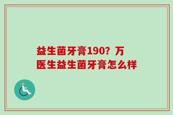 益生菌牙膏190?万医生益生菌牙膏怎么样 益生菌牙膏190?万医生益生菌牙膏怎么样