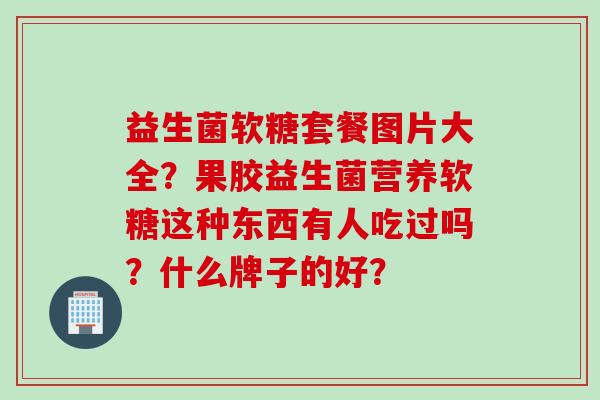 益生菌软糖套餐图片大全？果胶益生菌营养软糖这种东西有人吃过吗？什么牌子的好？