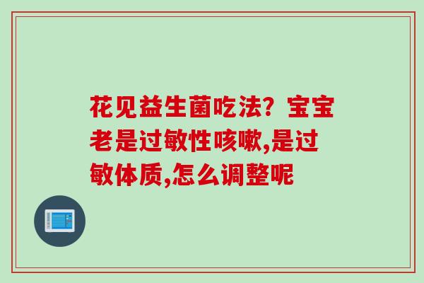 花见益生菌吃法?宝宝老是性,是体质,怎么调整呢 花见益生菌吃法?宝宝老是性,是体质,怎么调整呢