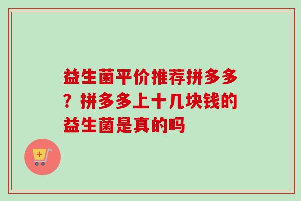 益生菌平价推荐拼多多？拼多多上十几块钱的益生菌是真的吗