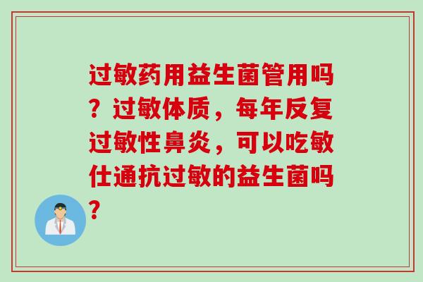 药用益生菌管用吗?体质,每年反复性,可以吃敏仕通抗的益生菌吗? 药用益生菌管用吗?体质,每年反复性,可以吃敏仕通抗的益生菌吗?