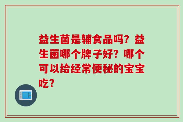 益生菌是辅食品吗？益生菌哪个牌子好？哪个可以给经常的宝宝吃？